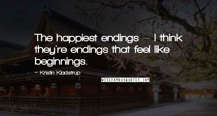 Kristin Kladstrup Quotes: The happiest endings -- I think they're endings that feel like beginnings.