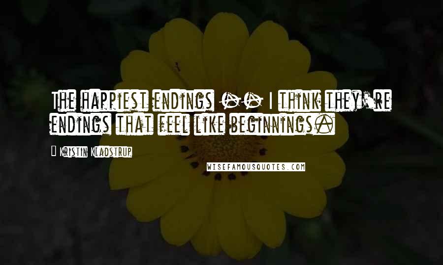 Kristin Kladstrup Quotes: The happiest endings -- I think they're endings that feel like beginnings.