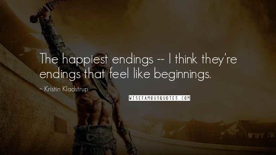 Kristin Kladstrup Quotes: The happiest endings -- I think they're endings that feel like beginnings.