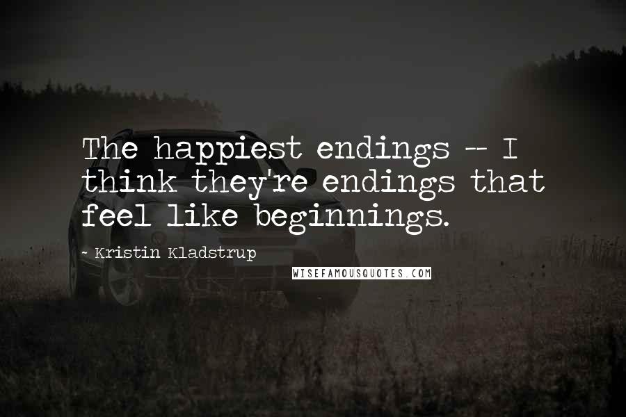 Kristin Kladstrup Quotes: The happiest endings -- I think they're endings that feel like beginnings.