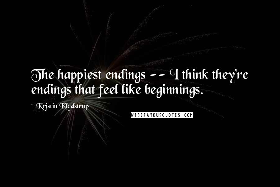 Kristin Kladstrup Quotes: The happiest endings -- I think they're endings that feel like beginnings.