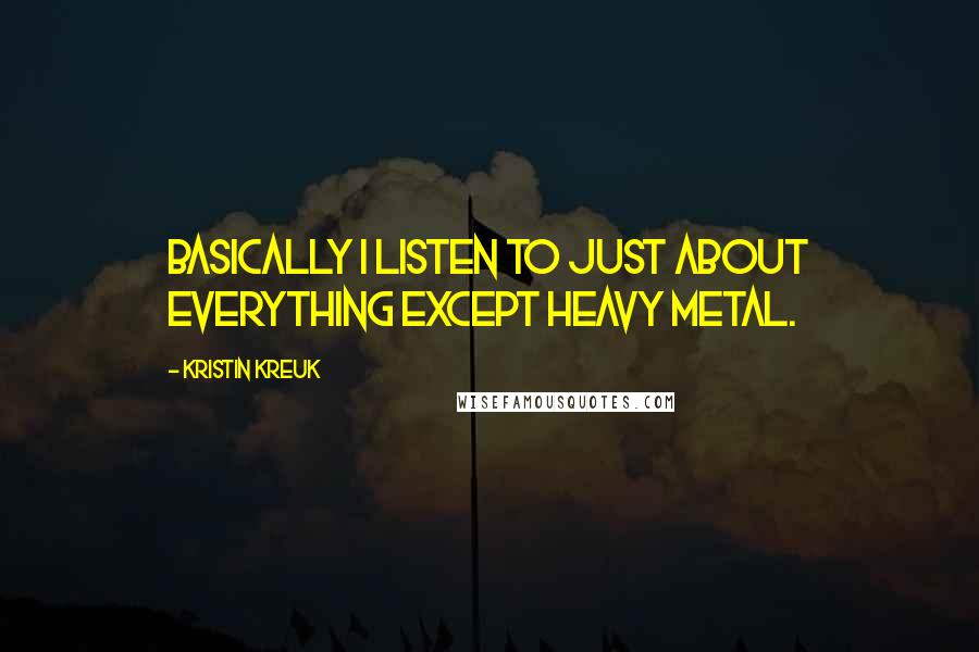 Kristin Kreuk Quotes: Basically I listen to just about everything except heavy metal.