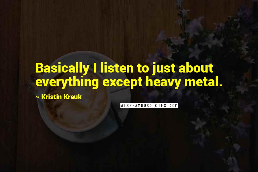 Kristin Kreuk Quotes: Basically I listen to just about everything except heavy metal.