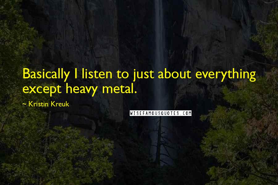 Kristin Kreuk Quotes: Basically I listen to just about everything except heavy metal.