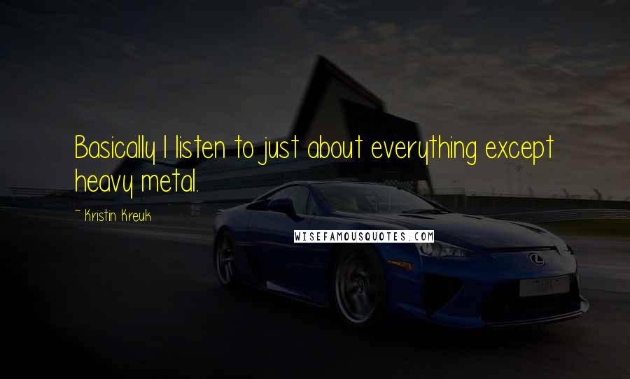 Kristin Kreuk Quotes: Basically I listen to just about everything except heavy metal.