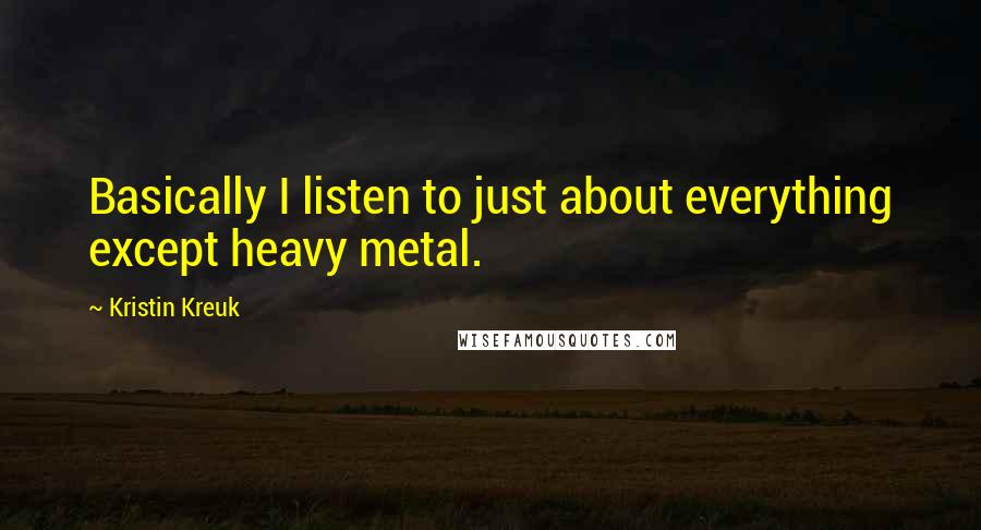 Kristin Kreuk Quotes: Basically I listen to just about everything except heavy metal.