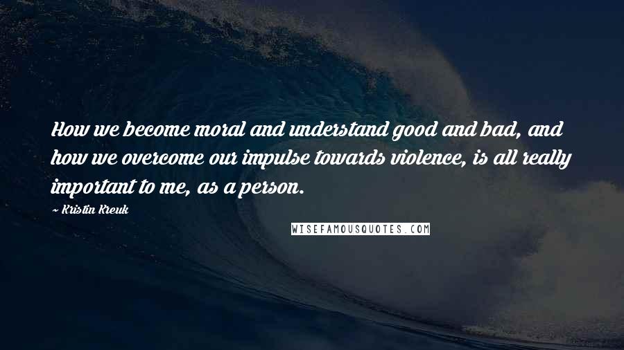 Kristin Kreuk Quotes: How we become moral and understand good and bad, and how we overcome our impulse towards violence, is all really important to me, as a person.