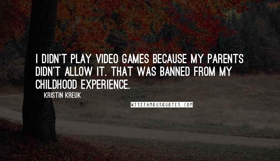 Kristin Kreuk Quotes: I didn't play video games because my parents didn't allow it. That was banned from my childhood experience.