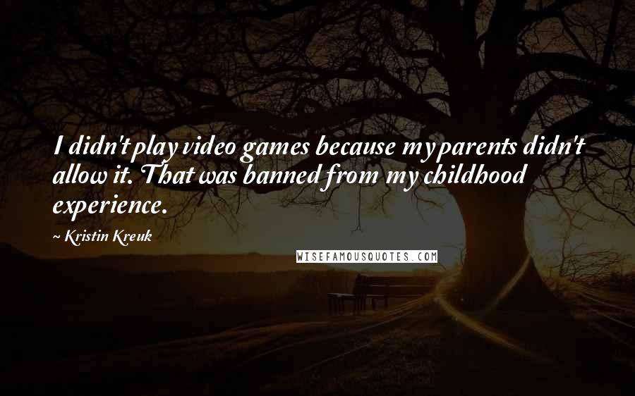 Kristin Kreuk Quotes: I didn't play video games because my parents didn't allow it. That was banned from my childhood experience.