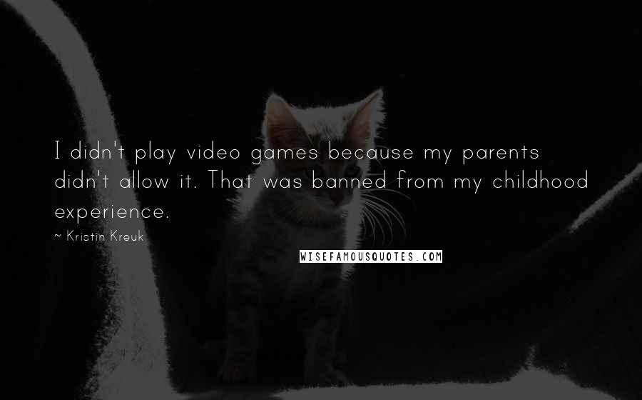Kristin Kreuk Quotes: I didn't play video games because my parents didn't allow it. That was banned from my childhood experience.