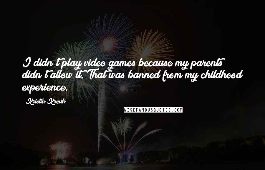 Kristin Kreuk Quotes: I didn't play video games because my parents didn't allow it. That was banned from my childhood experience.