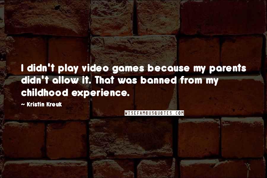Kristin Kreuk Quotes: I didn't play video games because my parents didn't allow it. That was banned from my childhood experience.
