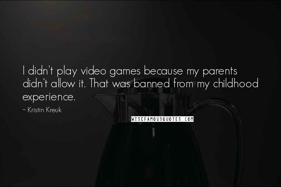 Kristin Kreuk Quotes: I didn't play video games because my parents didn't allow it. That was banned from my childhood experience.