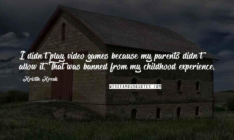 Kristin Kreuk Quotes: I didn't play video games because my parents didn't allow it. That was banned from my childhood experience.