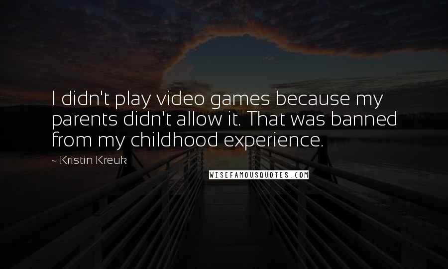 Kristin Kreuk Quotes: I didn't play video games because my parents didn't allow it. That was banned from my childhood experience.