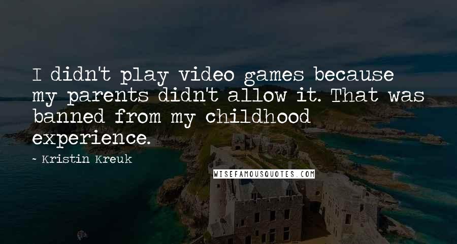 Kristin Kreuk Quotes: I didn't play video games because my parents didn't allow it. That was banned from my childhood experience.