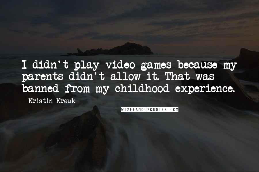 Kristin Kreuk Quotes: I didn't play video games because my parents didn't allow it. That was banned from my childhood experience.