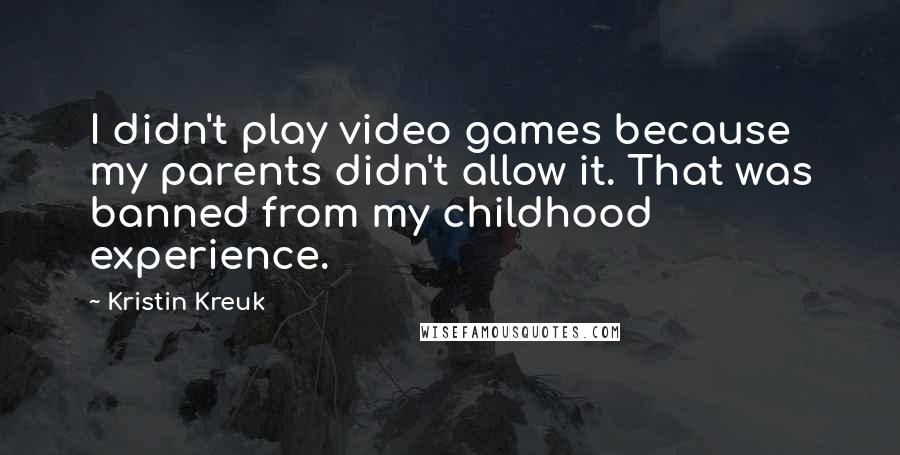 Kristin Kreuk Quotes: I didn't play video games because my parents didn't allow it. That was banned from my childhood experience.
