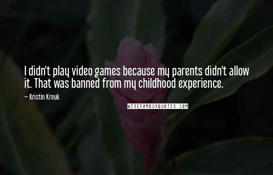 Kristin Kreuk Quotes: I didn't play video games because my parents didn't allow it. That was banned from my childhood experience.