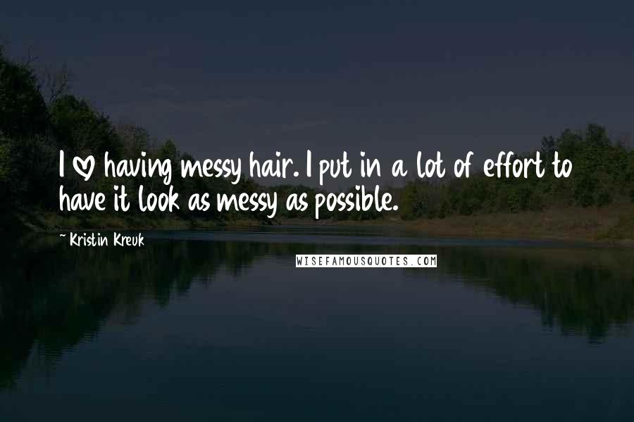Kristin Kreuk Quotes: I love having messy hair. I put in a lot of effort to have it look as messy as possible.