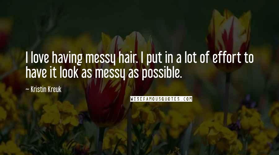Kristin Kreuk Quotes: I love having messy hair. I put in a lot of effort to have it look as messy as possible.