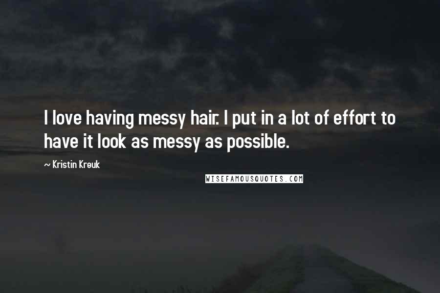 Kristin Kreuk Quotes: I love having messy hair. I put in a lot of effort to have it look as messy as possible.