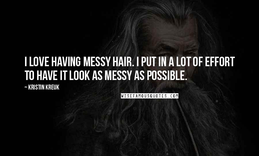 Kristin Kreuk Quotes: I love having messy hair. I put in a lot of effort to have it look as messy as possible.