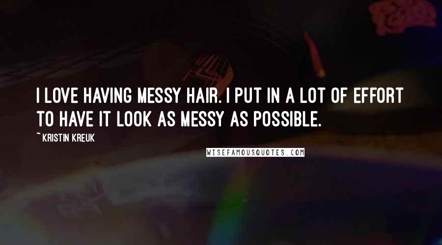 Kristin Kreuk Quotes: I love having messy hair. I put in a lot of effort to have it look as messy as possible.
