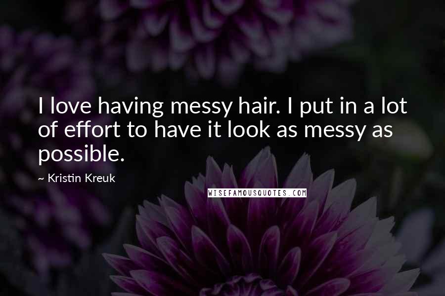 Kristin Kreuk Quotes: I love having messy hair. I put in a lot of effort to have it look as messy as possible.