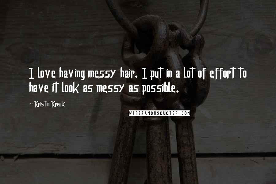 Kristin Kreuk Quotes: I love having messy hair. I put in a lot of effort to have it look as messy as possible.