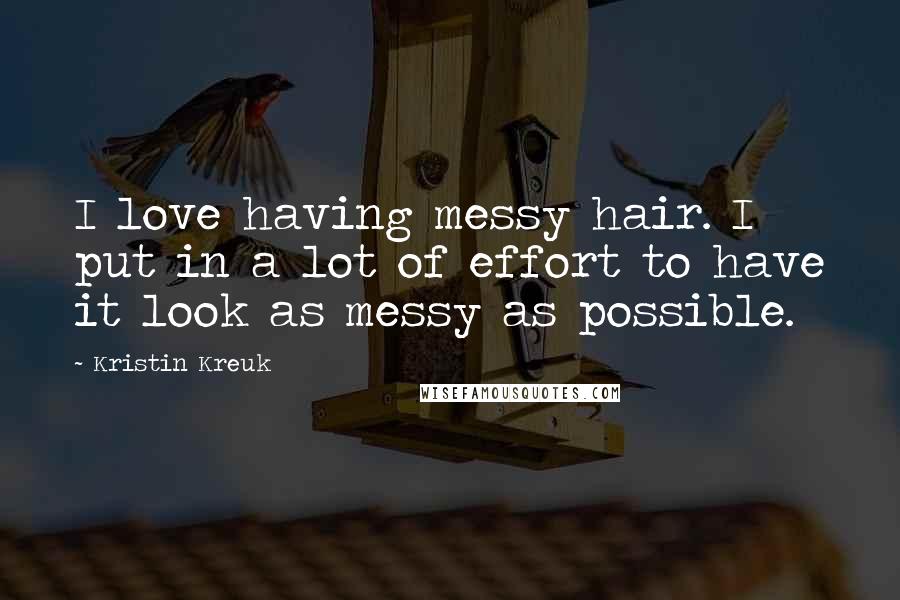 Kristin Kreuk Quotes: I love having messy hair. I put in a lot of effort to have it look as messy as possible.
