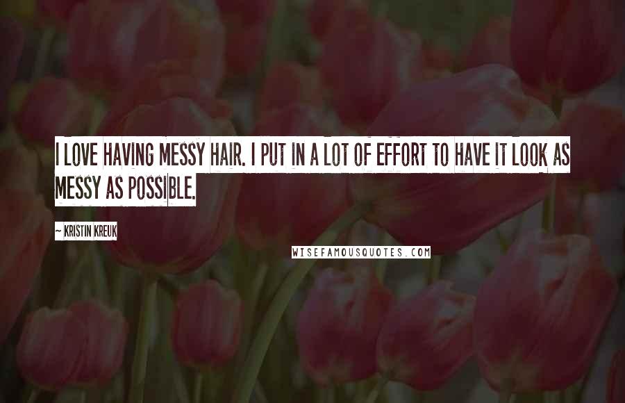 Kristin Kreuk Quotes: I love having messy hair. I put in a lot of effort to have it look as messy as possible.