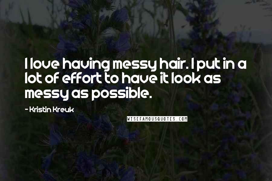 Kristin Kreuk Quotes: I love having messy hair. I put in a lot of effort to have it look as messy as possible.