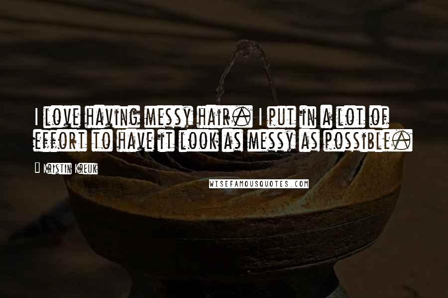 Kristin Kreuk Quotes: I love having messy hair. I put in a lot of effort to have it look as messy as possible.