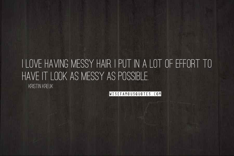 Kristin Kreuk Quotes: I love having messy hair. I put in a lot of effort to have it look as messy as possible.