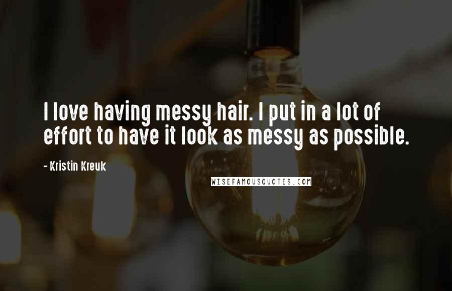 Kristin Kreuk Quotes: I love having messy hair. I put in a lot of effort to have it look as messy as possible.