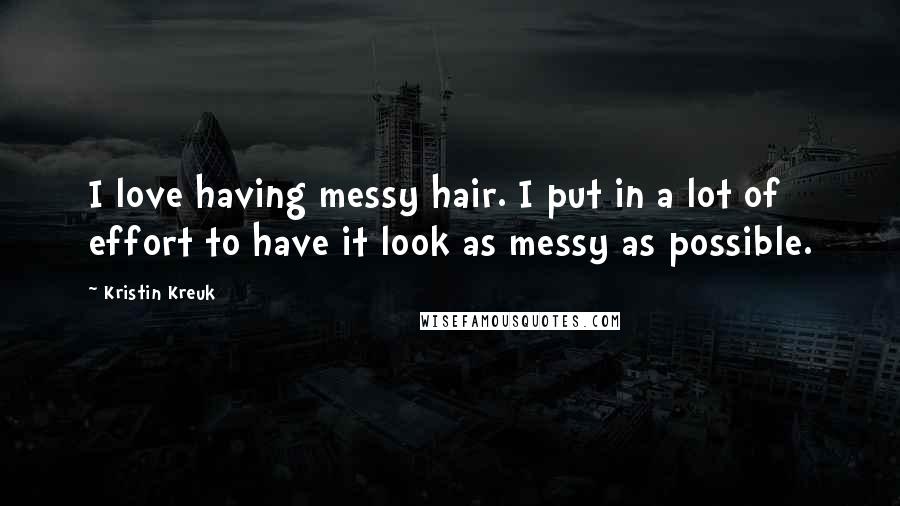 Kristin Kreuk Quotes: I love having messy hair. I put in a lot of effort to have it look as messy as possible.
