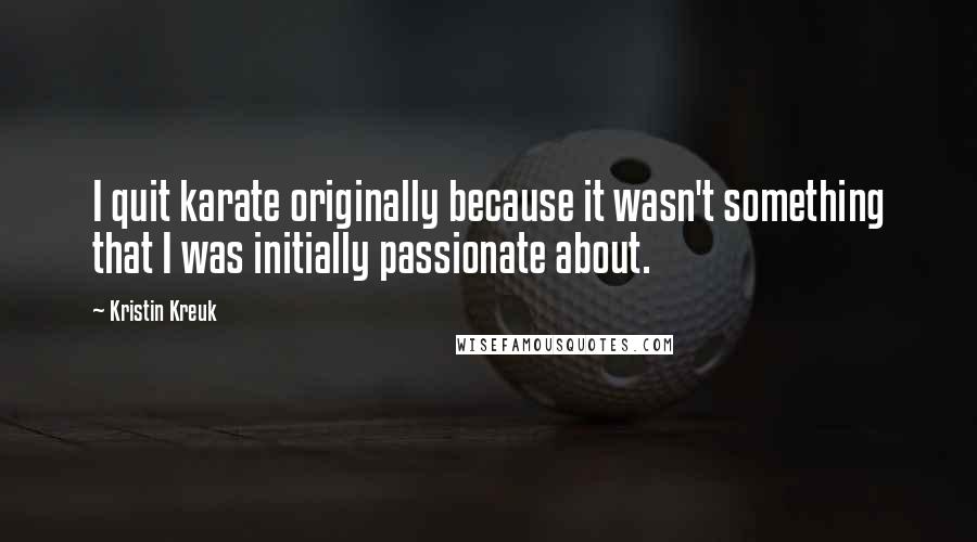 Kristin Kreuk Quotes: I quit karate originally because it wasn't something that I was initially passionate about.