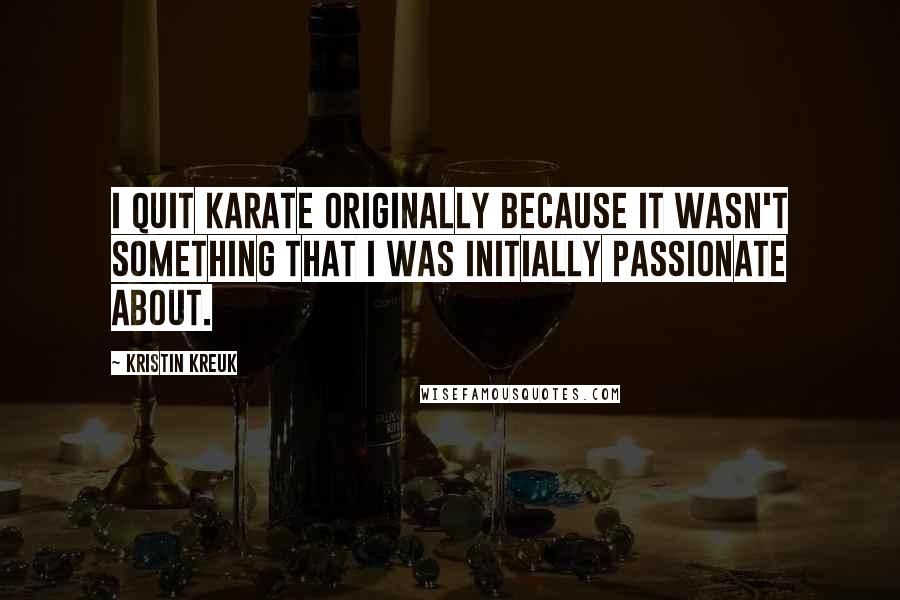 Kristin Kreuk Quotes: I quit karate originally because it wasn't something that I was initially passionate about.