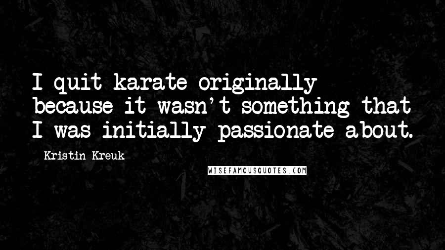 Kristin Kreuk Quotes: I quit karate originally because it wasn't something that I was initially passionate about.