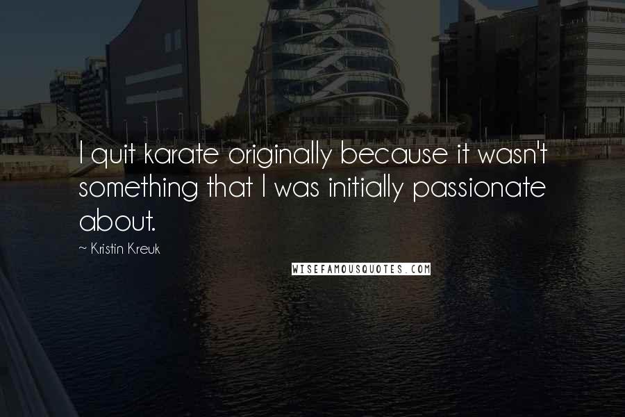 Kristin Kreuk Quotes: I quit karate originally because it wasn't something that I was initially passionate about.