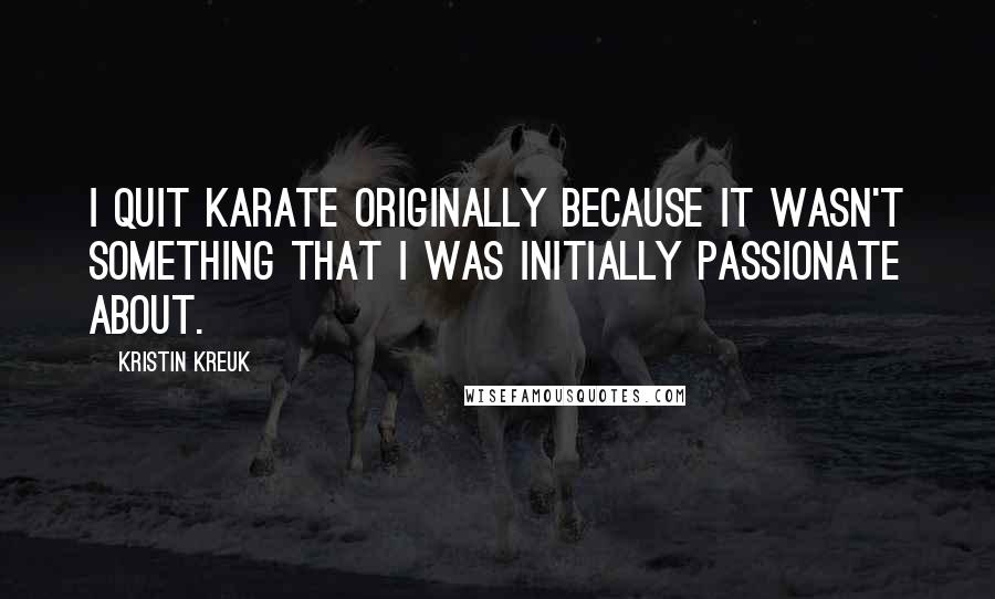 Kristin Kreuk Quotes: I quit karate originally because it wasn't something that I was initially passionate about.