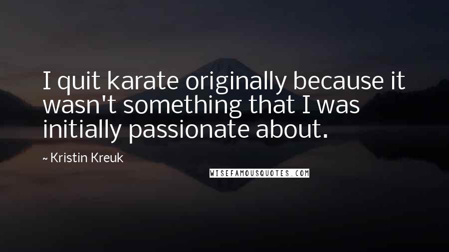 Kristin Kreuk Quotes: I quit karate originally because it wasn't something that I was initially passionate about.