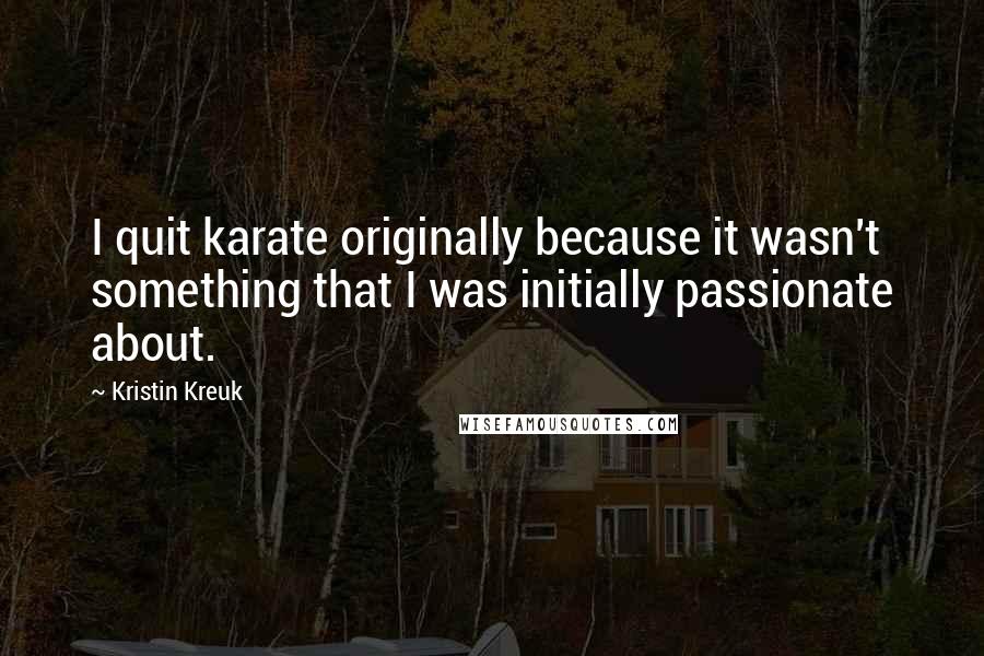 Kristin Kreuk Quotes: I quit karate originally because it wasn't something that I was initially passionate about.