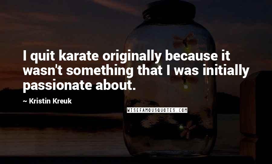 Kristin Kreuk Quotes: I quit karate originally because it wasn't something that I was initially passionate about.