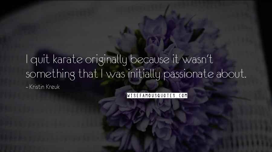 Kristin Kreuk Quotes: I quit karate originally because it wasn't something that I was initially passionate about.