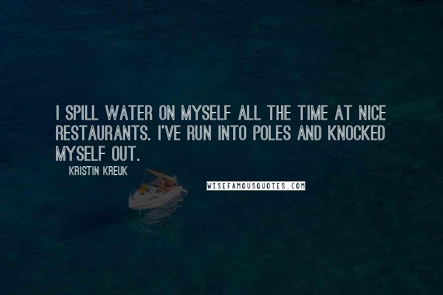Kristin Kreuk Quotes: I spill water on myself all the time at nice restaurants. I've run into poles and knocked myself out.