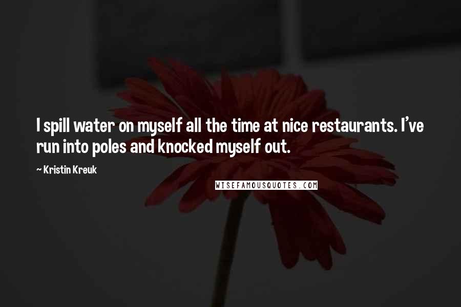 Kristin Kreuk Quotes: I spill water on myself all the time at nice restaurants. I've run into poles and knocked myself out.