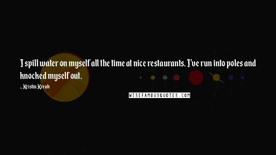 Kristin Kreuk Quotes: I spill water on myself all the time at nice restaurants. I've run into poles and knocked myself out.