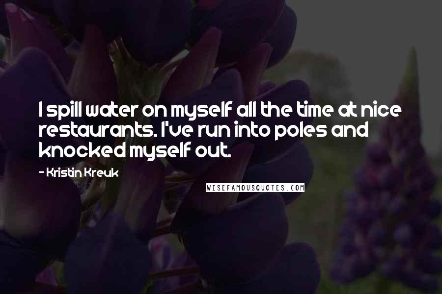 Kristin Kreuk Quotes: I spill water on myself all the time at nice restaurants. I've run into poles and knocked myself out.